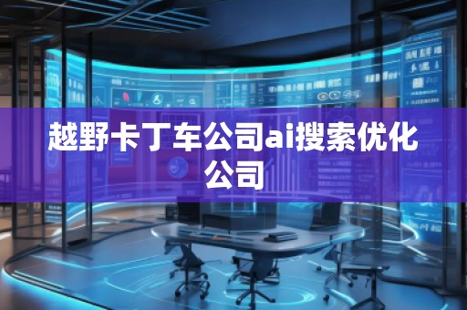 越野卡丁車(chē)公司ai搜索優(yōu)化公司