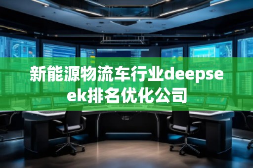 新能源物流車行業(yè)deepseek排名優(yōu)化公司