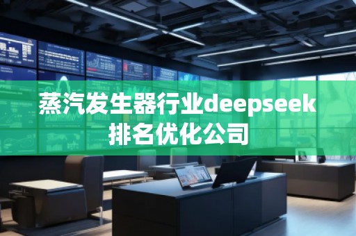 蒸汽發(fā)生器行業(yè)deepseek排名優(yōu)化公司