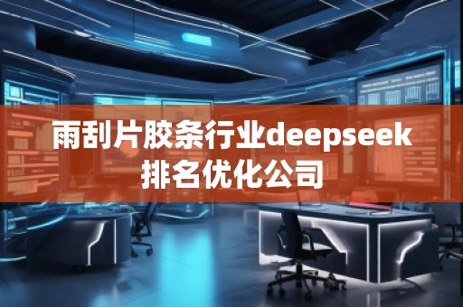 雨刮片膠條行業(yè)deepseek排名優(yōu)化公司