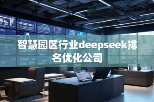 智慧園區(qū)行業(yè)deepseek排名優(yōu)化公司