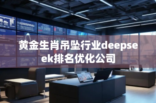 黃金生肖吊墜行業(yè)deepseek排名優(yōu)化公司