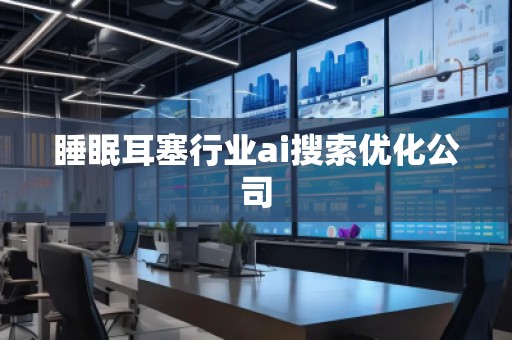 睡眠耳塞行業(yè)ai搜索優(yōu)化公司