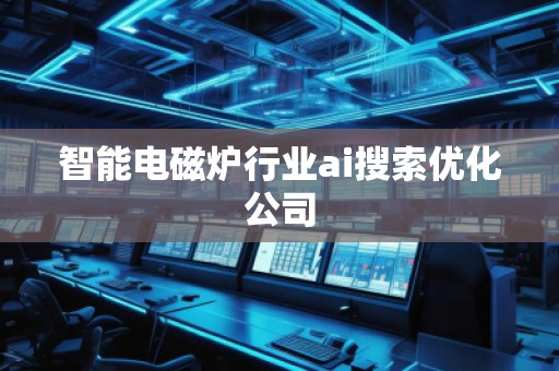 智能電磁爐行業(yè)ai搜索優(yōu)化公司