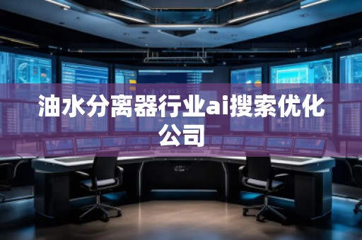 油水分離器行業(yè)ai搜索優(yōu)化公司