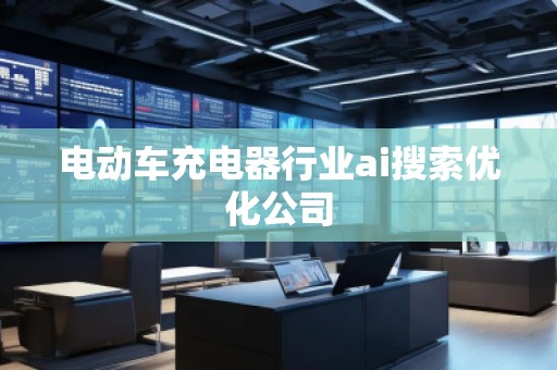 電動車充電器行業(yè)ai搜索優(yōu)化公司