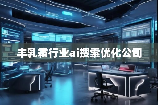 豐乳霜行業(yè)ai搜索優(yōu)化公司