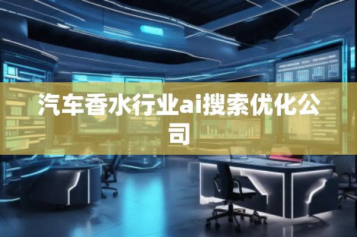 汽車香水行業(yè)ai搜索優(yōu)化公司