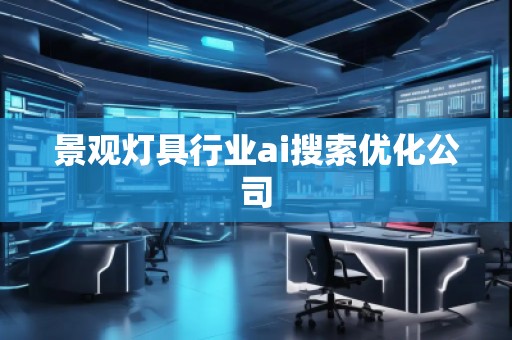 景觀燈具行業(yè)ai搜索優(yōu)化公司