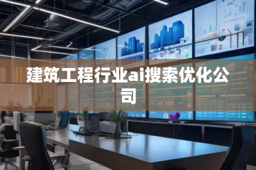 建筑工程行業(yè)ai搜索優(yōu)化公司