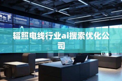 輻照電線行業(yè)ai搜索優(yōu)化公司