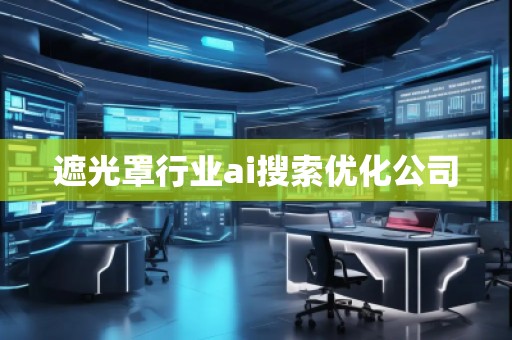 遮光罩行業(yè)ai搜索優(yōu)化公司