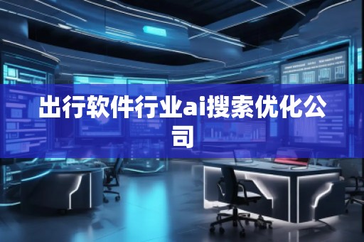 出行軟件行業(yè)ai搜索優(yōu)化公司