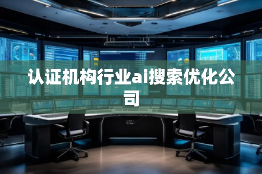 認(rèn)證機(jī)構(gòu)行業(yè)ai搜索優(yōu)化公司