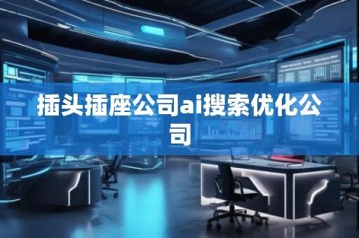插頭插座公司ai搜索優(yōu)化公司