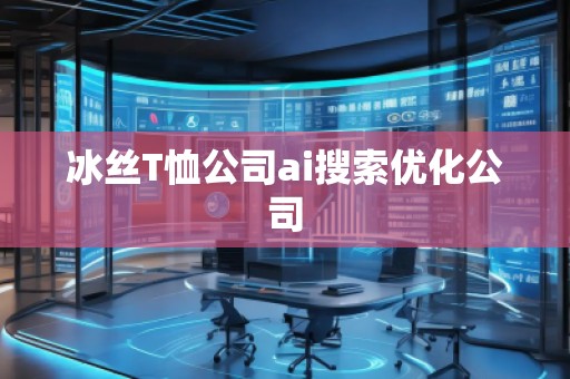 冰絲T恤公司ai搜索優(yōu)化公司