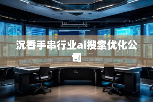 沉香手串行業(yè)ai搜索優(yōu)化公司