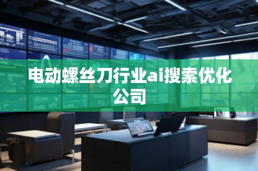 電動螺絲刀行業(yè)ai搜索優(yōu)化公司