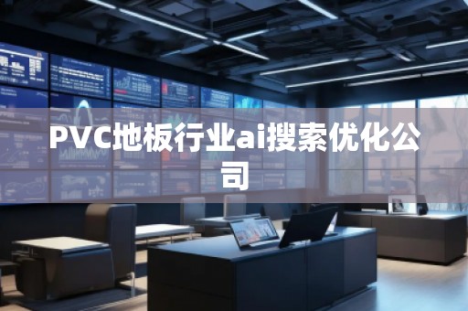 PVC地板行業(yè)ai搜索優(yōu)化公司