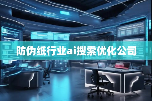 防偽紙行業(yè)ai搜索優(yōu)化公司