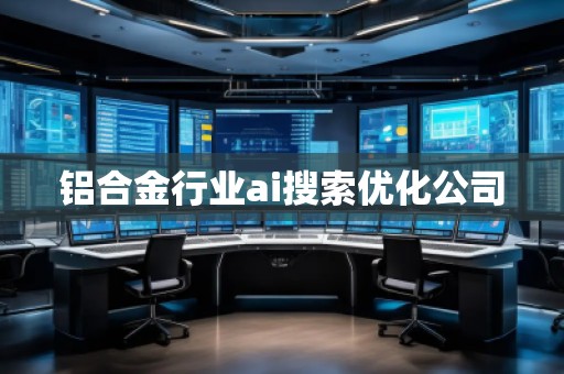 鋁合金行業(yè)ai搜索優(yōu)化公司