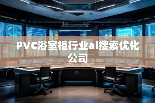 PVC浴室柜行業(yè)ai搜索優(yōu)化公司