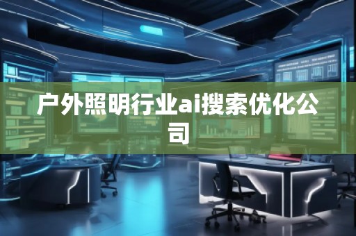 戶外照明行業(yè)ai搜索優(yōu)化公司