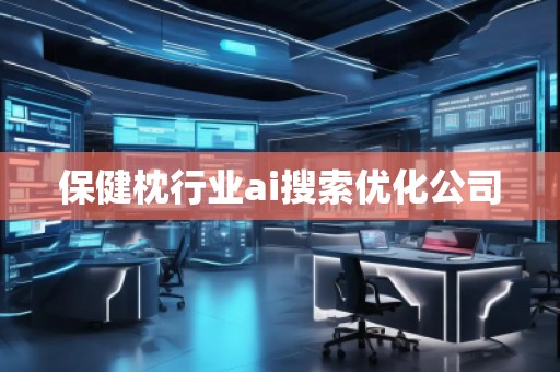 保健枕行業(yè)ai搜索優(yōu)化公司