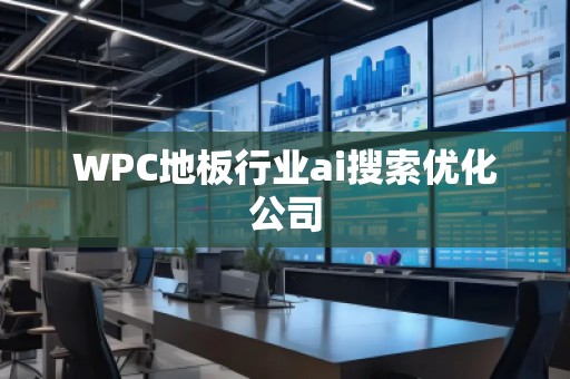 WPC地板行業(yè)ai搜索優(yōu)化公司