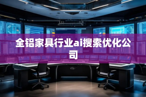 全鋁家具行業(yè)ai搜索優(yōu)化公司