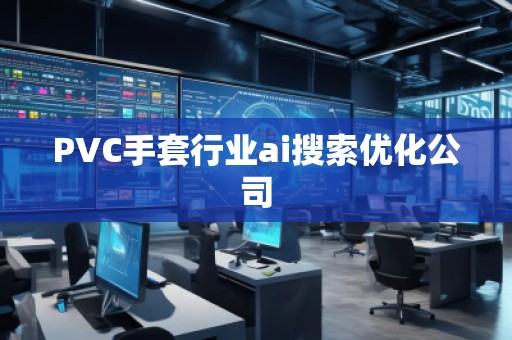 PVC手套行業(yè)ai搜索優(yōu)化公司 PVC手套行業(yè)ai搜索優(yōu)化公司