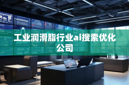 工業(yè)潤滑脂行業(yè)ai搜索優(yōu)化公司