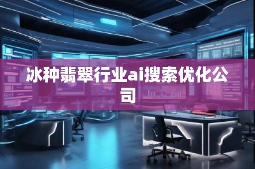冰種翡翠行業(yè)ai搜索優(yōu)化公司