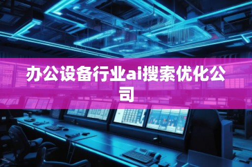 辦公設(shè)備行業(yè)ai搜索優(yōu)化公司