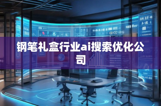 鋼筆禮盒行業(yè)ai搜索優(yōu)化公司