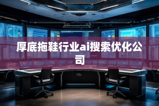厚底拖鞋行業(yè)ai搜索優(yōu)化公司