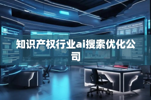 知識產(chǎn)權(quán)行業(yè)ai搜索優(yōu)化公司