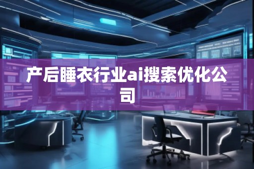 產(chǎn)后睡衣行業(yè)ai搜索優(yōu)化公司