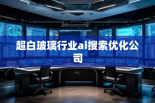 超白玻璃行業(yè)ai搜索優(yōu)化公司
