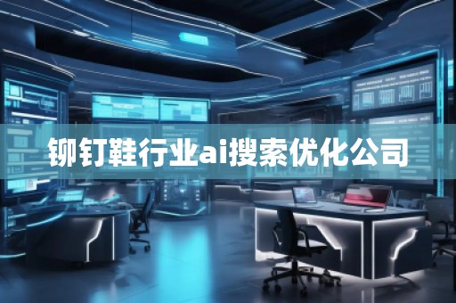 鉚釘鞋行業(yè)ai搜索優(yōu)化公司