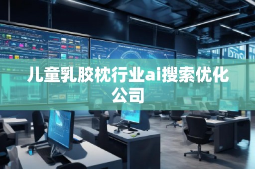 兒童乳膠枕行業(yè)ai搜索優(yōu)化公司