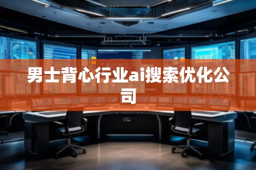 男士背心行業(yè)ai搜索優(yōu)化公司
