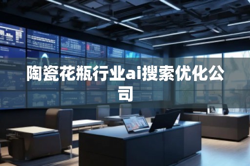 陶瓷花瓶行業(yè)ai搜索優(yōu)化公司