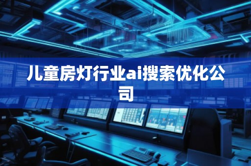 兒童房燈行業(yè)ai搜索優(yōu)化公司