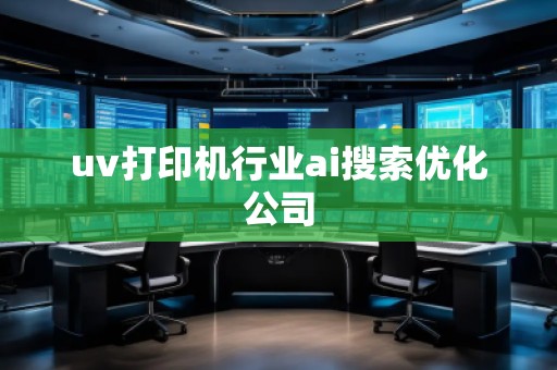 uv打印機(jī)行業(yè)ai搜索優(yōu)化公司