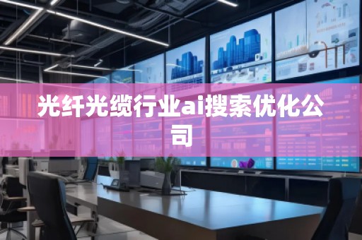 光纖光纜行業(yè)ai搜索優(yōu)化公司