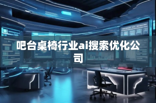 吧臺桌椅行業(yè)ai搜索優(yōu)化公司