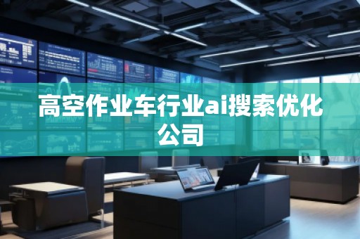 高空作業(yè)車行業(yè)ai搜索優(yōu)化公司