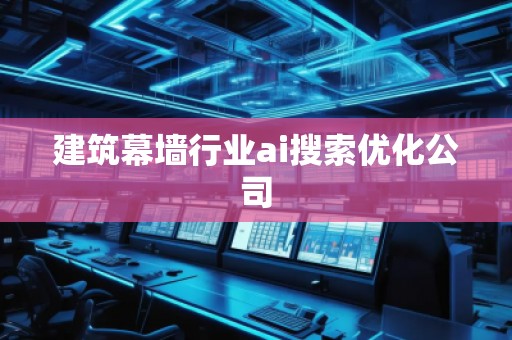 建筑幕墻行業(yè)ai搜索優(yōu)化公司