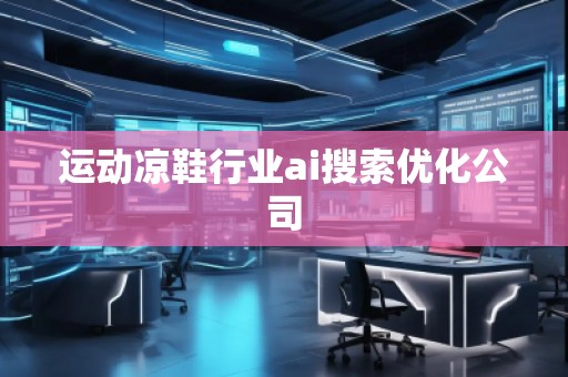 運(yùn)動(dòng)涼鞋行業(yè)ai搜索優(yōu)化公司